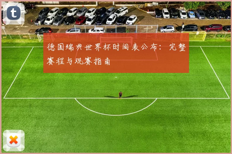 德国瑞典世界杯时间表公布：完整赛程与观赛指南