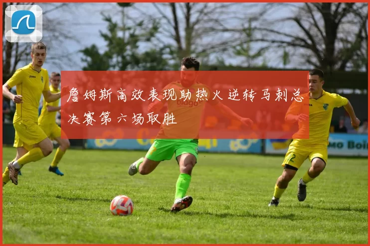 詹姆斯高效表现助热火逆转马刺总决赛第六场取胜