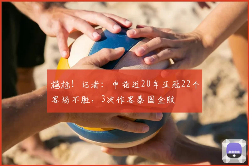 尴尬!记者:申花近20年亚冠22个客场不胜,3次作客泰国全败