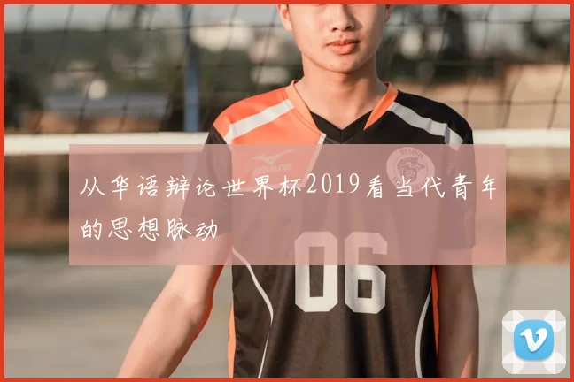 从华语辩论世界杯2019看当代青年的思想脉动