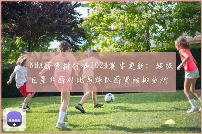 NBA薪资排行榜2024赛季更新：超级巨星年薪对比与球队薪资结构分析