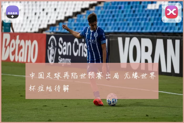 中国足球再陷世预赛出局 无缘世界杯症结待解