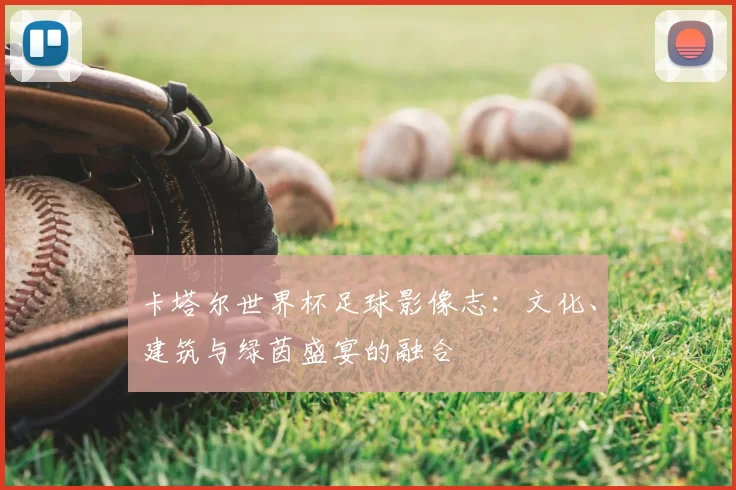 卡塔尔世界杯足球影像志：文化、建筑与绿茵盛宴的融合