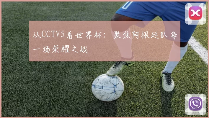 从CCTV5看世界杯：聚焦阿根廷队每一场荣耀之战