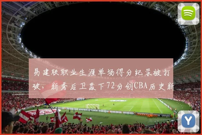 易建联职业生涯单场得分纪录被打破，新秀后卫轰下72分创CBA历史新高