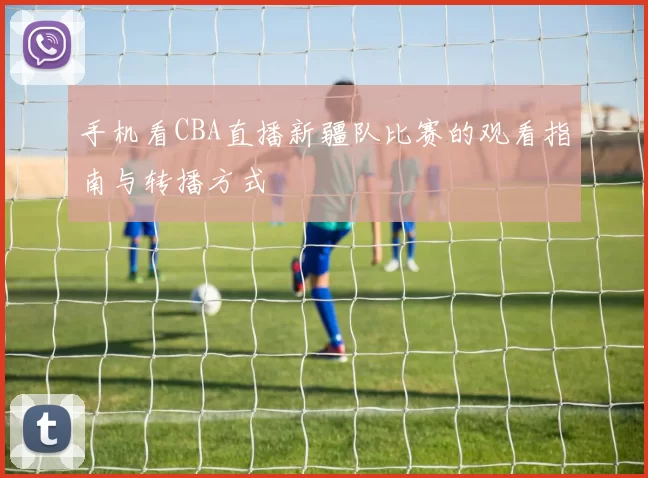 手机看CBA直播新疆队比赛的观看指南与转播方式