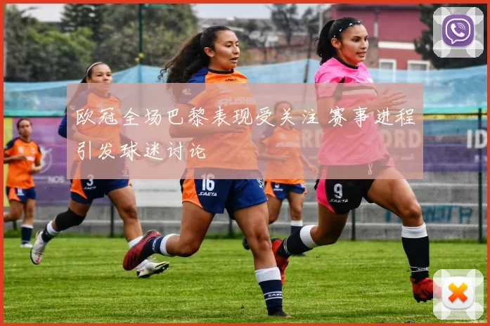 欧冠全场巴黎表现受关注 赛事进程引发球迷讨论