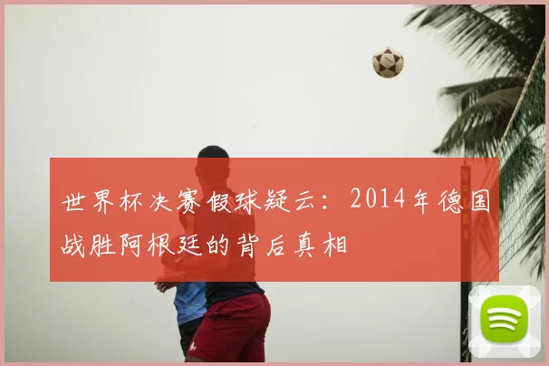 世界杯决赛假球疑云：2014年德国战胜阿根廷的背后真相