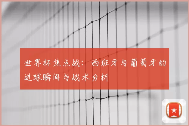 世界杯焦点战：西班牙与葡萄牙的进球瞬间与战术分析