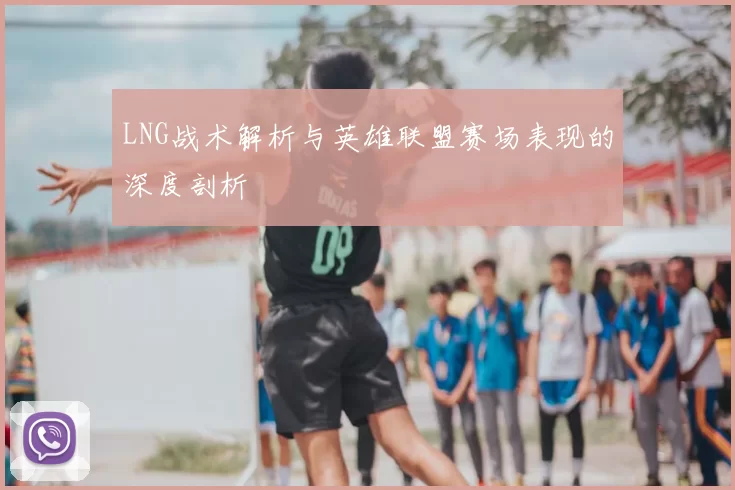 LNG战术解析与英雄联盟赛场表现的深度剖析