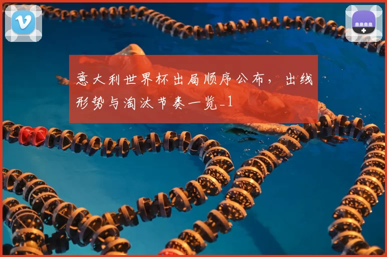意大利世界杯出局顺序公布，出线形势与淘汰节奏一览_1
