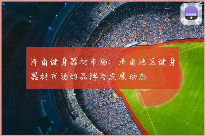 济南健身器材市场：济南地区健身器材市场的品牌与发展动态