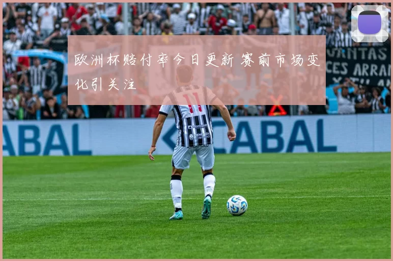欧洲杯赔付率今日更新 赛前市场变化引关注