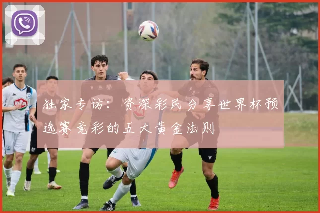 独家专访：资深彩民分享世界杯预选赛竞彩的五大黄金法则