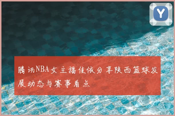 腾讯NBA女主播佳依分享陕西篮球发展动态与赛事看点