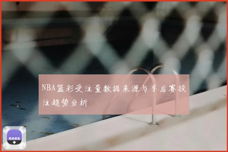 NBA篮彩受注量数据来源与季后赛投注趋势分析