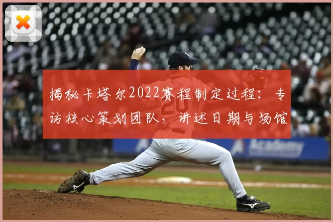 揭秘卡塔尔2022赛程制定过程：专访核心策划团队，讲述日期与场馆背后的故事