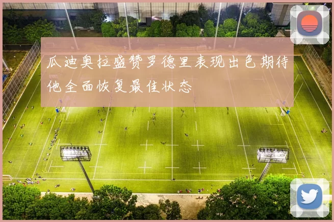 瓜迪奥拉盛赞罗德里表现出色期待他全面恢复最佳状态