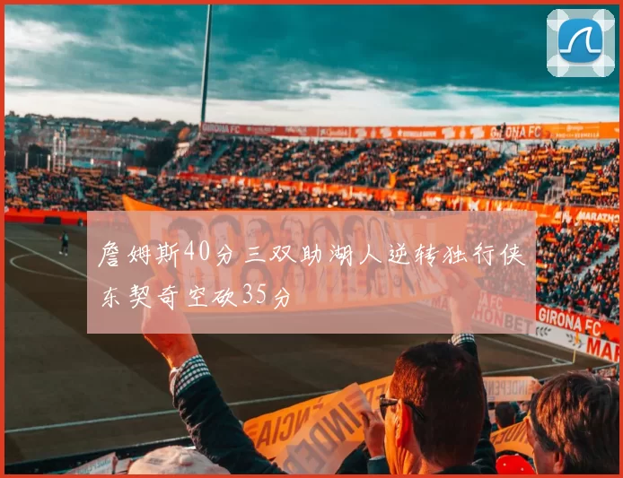 詹姆斯40分三双助湖人逆转独行侠东契奇空砍35分