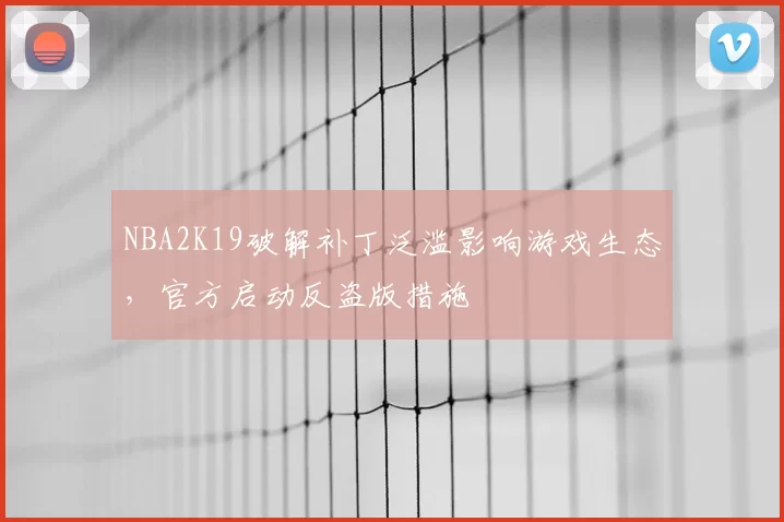 NBA2K19破解补丁泛滥影响游戏生态，官方启动反盗版措施