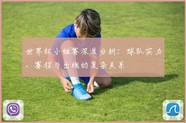 世界杯小组赛深度分析：球队实力、赛程与出线的复杂关系