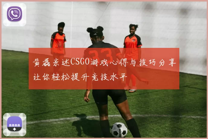 黄磊亲述CSGO游戏心得与技巧分享让你轻松提升竞技水平