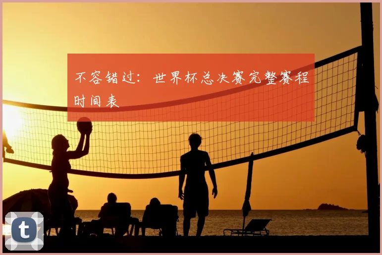不容错过：世界杯总决赛完整赛程时间表