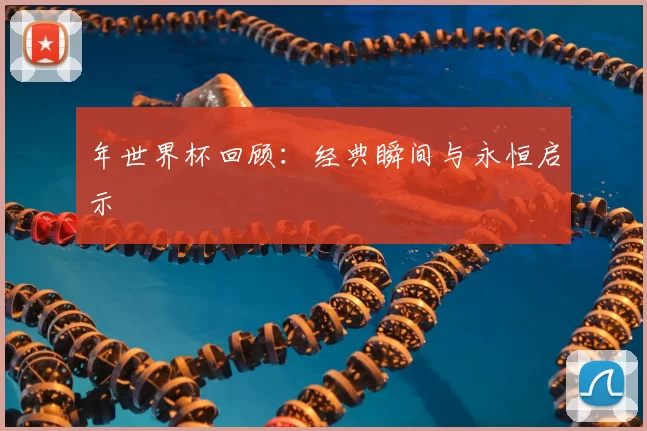 年世界杯回顾：经典瞬间与永恒启示