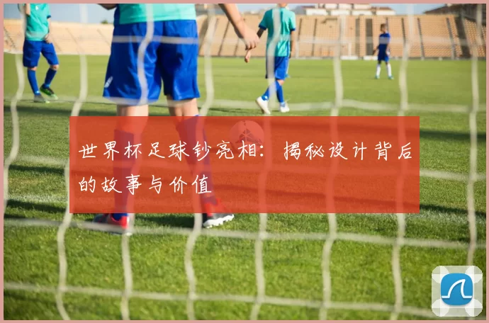 世界杯足球钞亮相：揭秘设计背后的故事与价值