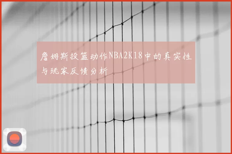 詹姆斯投篮动作NBA2K18中的真实性与玩家反馈分析