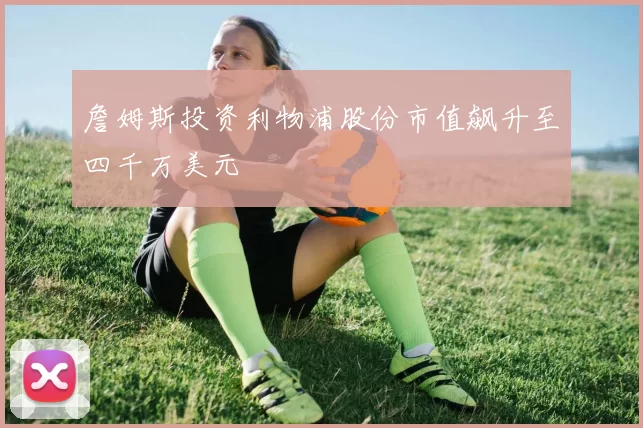 詹姆斯投资利物浦股份市值飙升至四千万美元