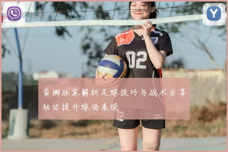 黄娜独家解析足球技巧与战术分享助你提升球场表现