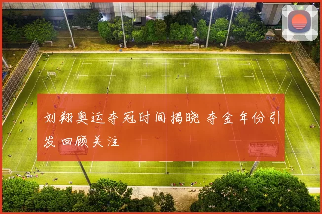 刘翔奥运夺冠时间揭晓 夺金年份引发回顾关注