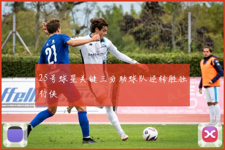 25号球星关键三分助球队逆转胜独行侠