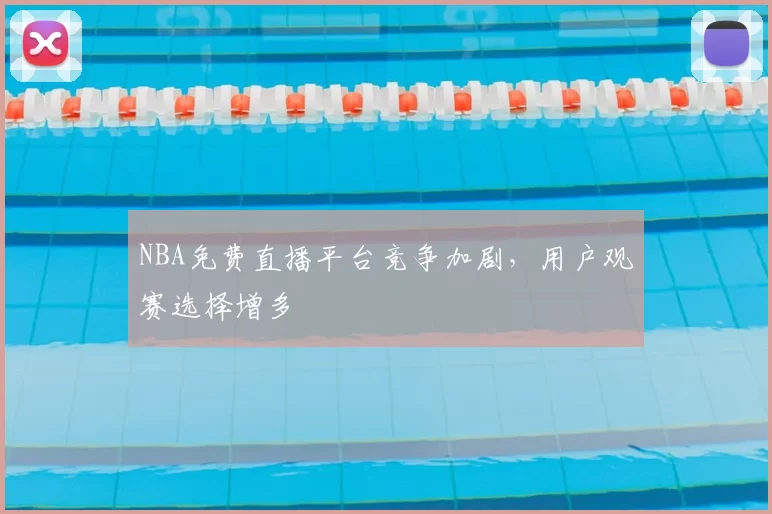 NBA免费直播平台竞争加剧，用户观赛选择增多