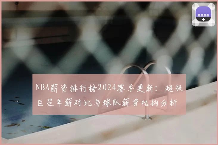 NBA薪资排行榜2024赛季更新：超级巨星年薪对比与球队薪资结构分析