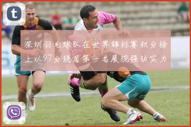 深圳羽毛球队在世界锦标赛积分榜上以97分稳居第一名展现强劲实力