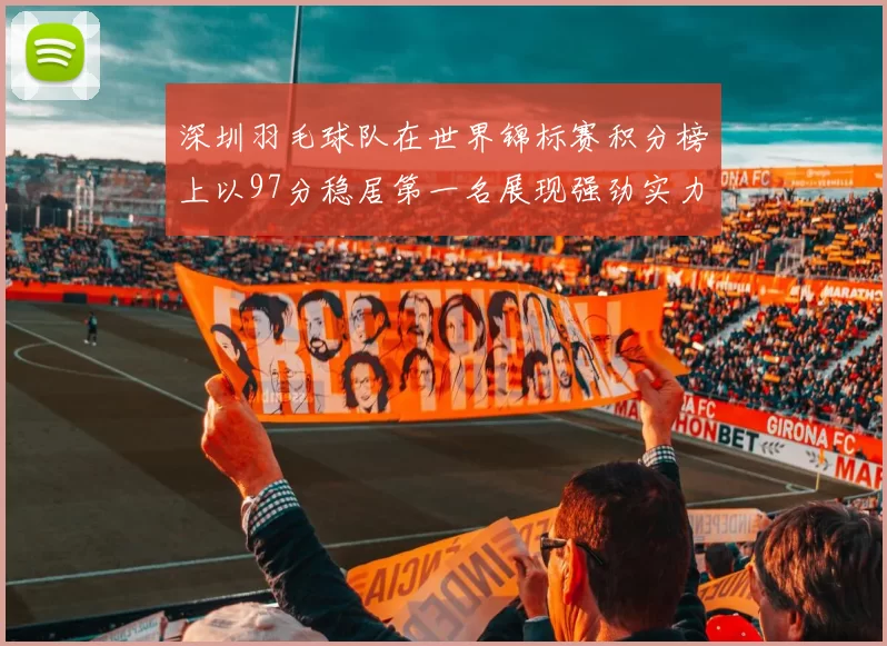 深圳羽毛球队在世界锦标赛积分榜上以97分稳居第一名展现强劲实力