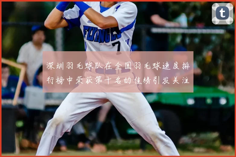 深圳羽毛球队在全国羽毛球速度排行榜中荣获第十名的佳绩引发关注
