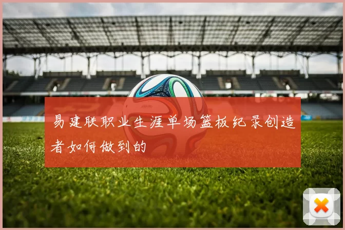 易建联职业生涯单场篮板纪录创造者如何做到的
