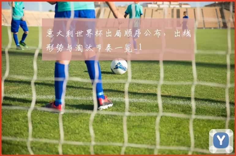 意大利世界杯出局顺序公布，出线形势与淘汰节奏一览_1