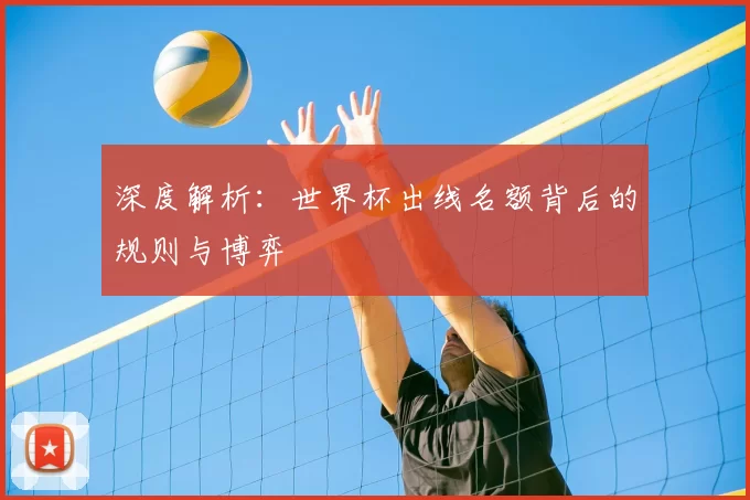 深度解析：世界杯出线名额背后的规则与博弈