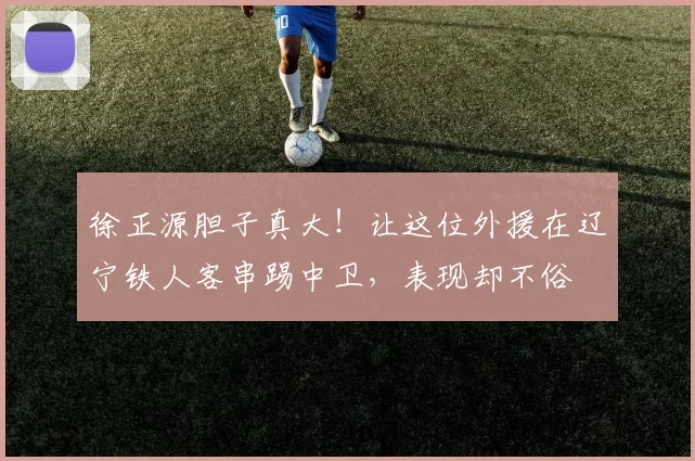 徐正源胆子真大!让这位外援在辽宁铁人客串踢中卫,表现却不俗