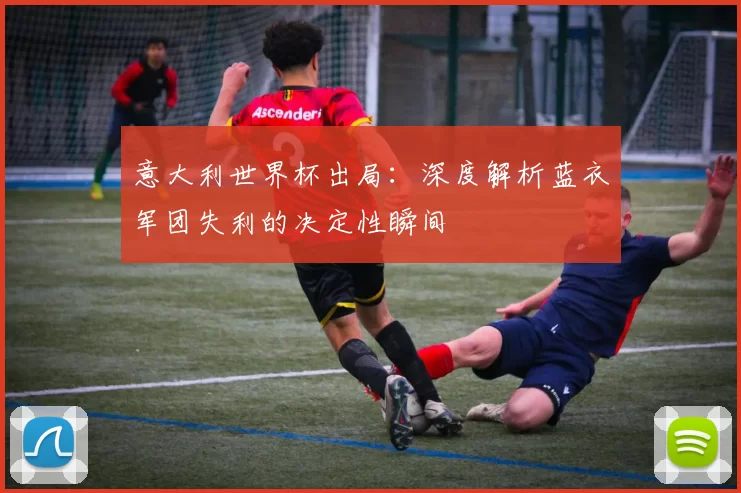 意大利世界杯出局：深度解析蓝衣军团失利的决定性瞬间