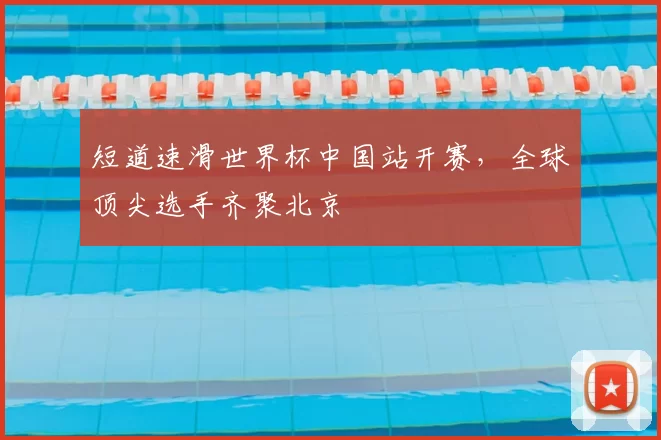 短道速滑世界杯中国站开赛,全球顶尖选手齐聚北京