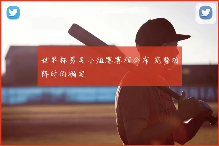 世界杯男足小组赛赛程公布 完整对阵时间确定