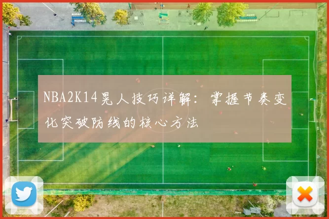 NBA2K14晃人技巧详解：掌握节奏变化突破防线的核心方法