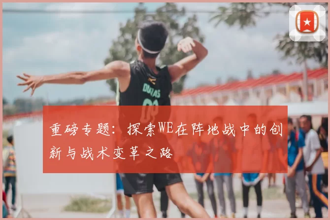 重磅专题：探索WE在阵地战中的创新与战术变革之路