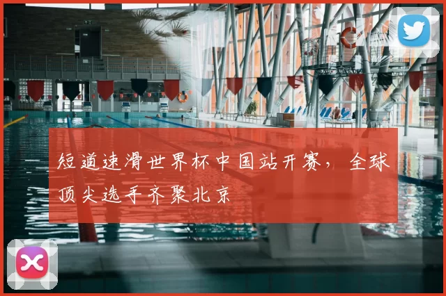 短道速滑世界杯中国站开赛，全球顶尖选手齐聚北京