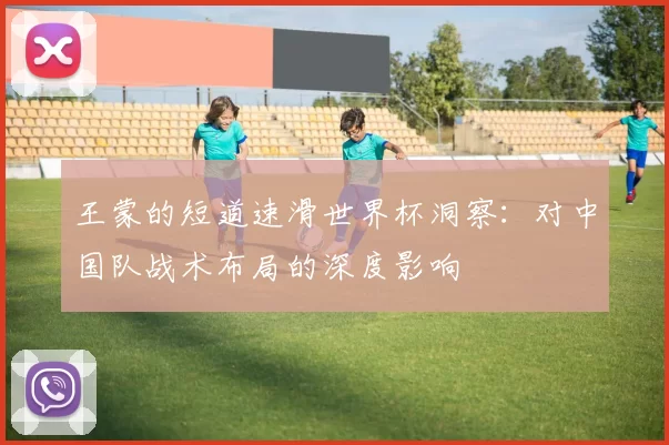 王蒙的短道速滑世界杯洞察：对中国队战术布局的深度影响